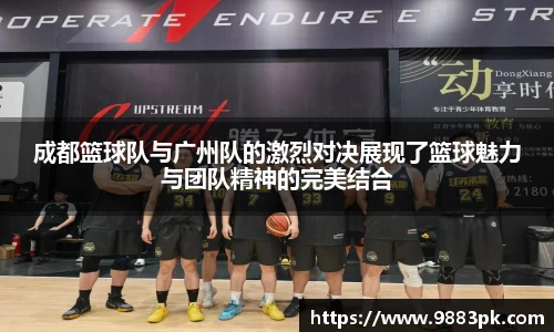 成都篮球队与广州队的激烈对决展现了篮球魅力与团队精神的完美结合